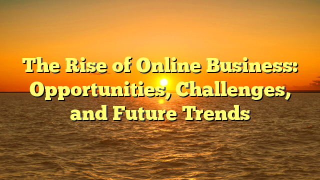 The Rise of Online Business: Opportunities, Challenges, and Future Trends